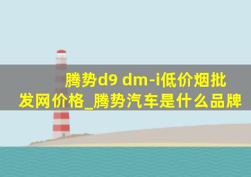 腾势d9 dm-i(低价烟批发网)价格_腾势汽车是什么品牌